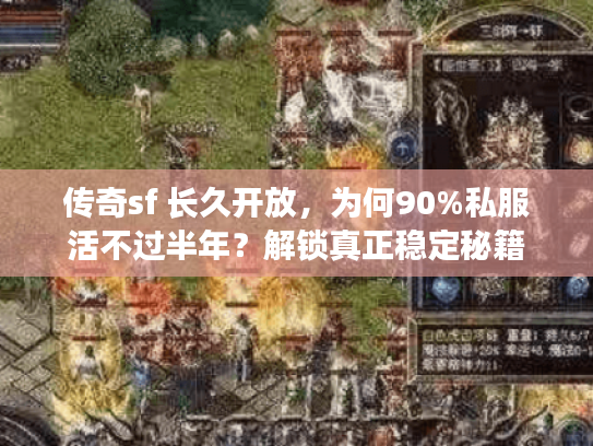 传奇sf 长久开放，为何90%私服活不过半年？解锁真正稳定秘籍