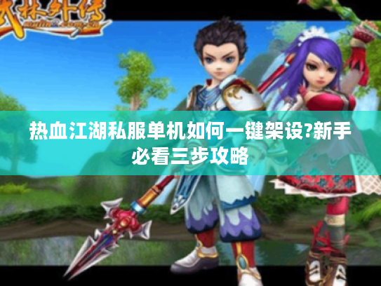 热血江湖私服单机如何一键架设?新手必看三步攻略
