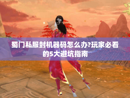 蜀门私服封机器码怎么办?玩家必看的5大避坑指南