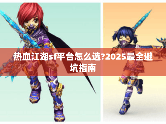 热血江湖sf平台怎么选?2025最全避坑指南