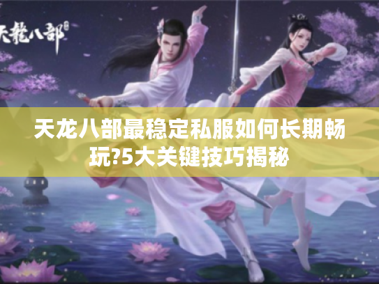 天龙八部最稳定私服如何长期畅玩?5大关键技巧揭秘