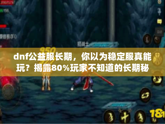 dnf公益服长期，你以为稳定服真能玩？揭露80%玩家不知道的长期秘辛