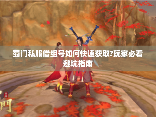 蜀门私服借组号如何快速获取?玩家必看避坑指南