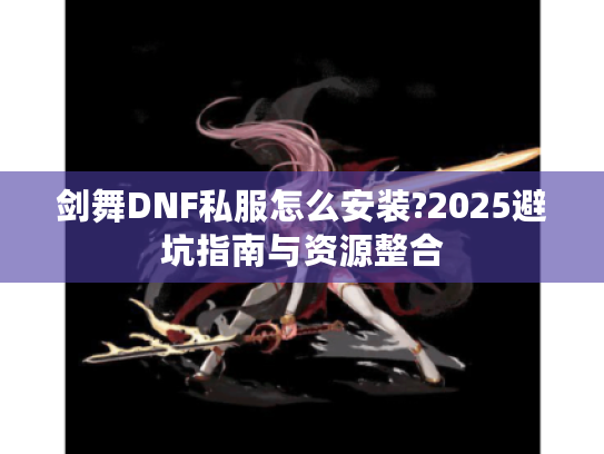 剑舞DNF私服怎么安装?2025避坑指南与资源整合