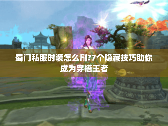 蜀门私服时装怎么刷?7个隐藏技巧助你成为穿搭王者