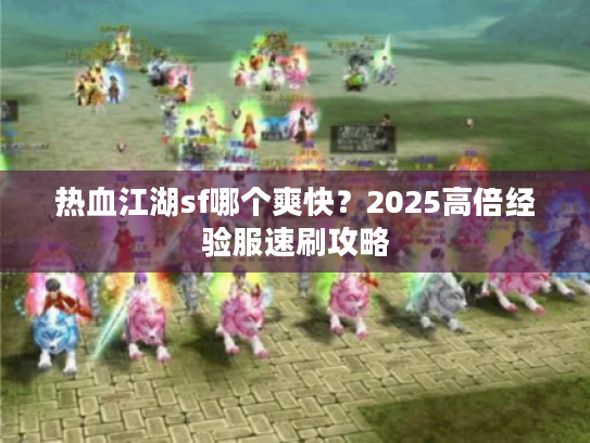热血江湖sf哪个爽快？2025高倍经验服速刷攻略