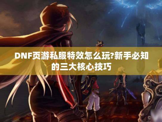 DNF页游私服特效怎么玩?新手必知的三大核心技巧