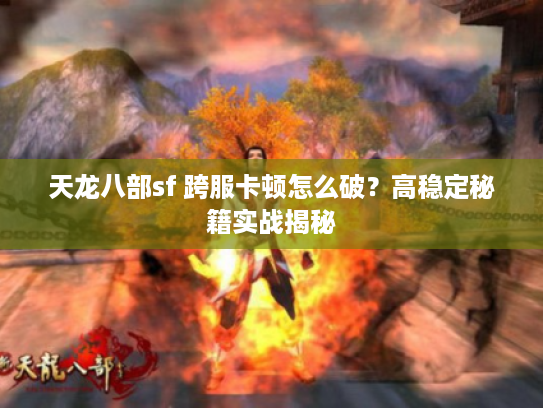 天龙八部sf 跨服卡顿怎么破？高稳定秘籍实战揭秘