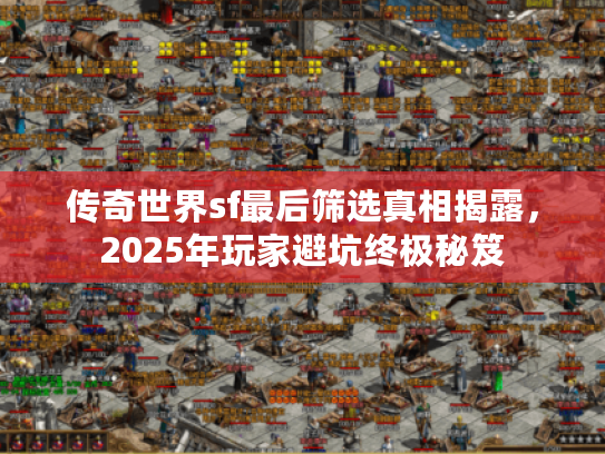 传奇世界sf最后筛选真相揭露，2025年玩家避坑终极秘笈