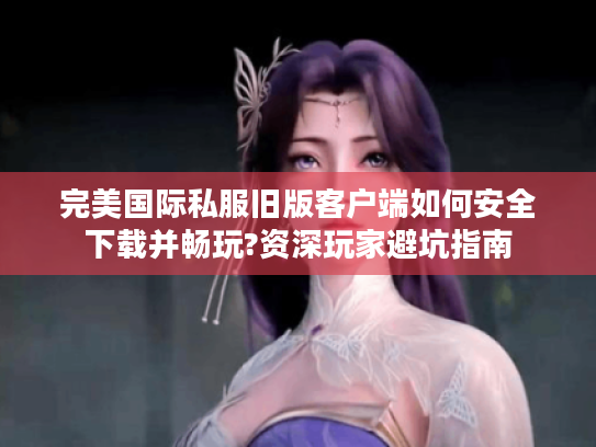完美国际私服旧版客户端如何安全下载并畅玩?资深玩家避坑指南