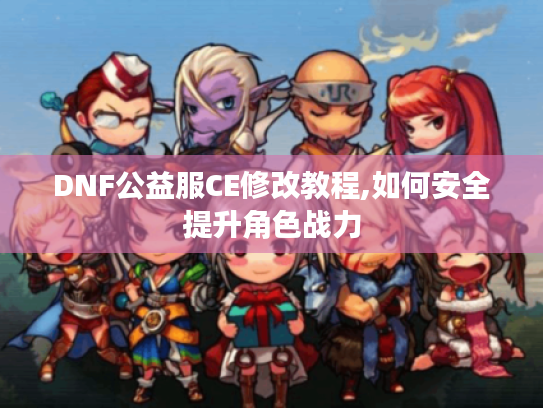 DNF公益服CE修改教程,如何安全提升角色战力