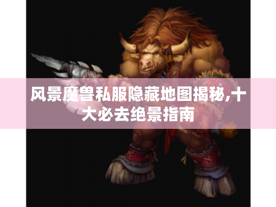 风景魔兽私服隐藏地图揭秘,十大必去绝景指南