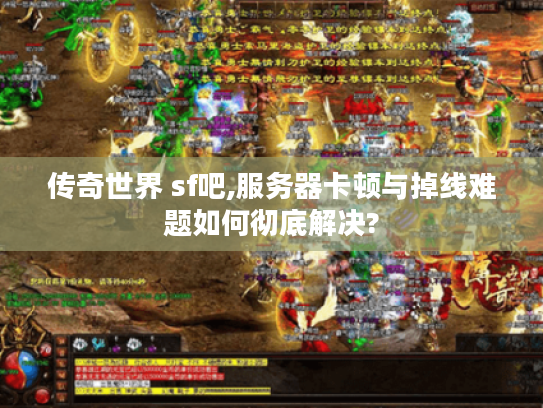 传奇世界 sf吧,服务器卡顿与掉线难题如何彻底解决?