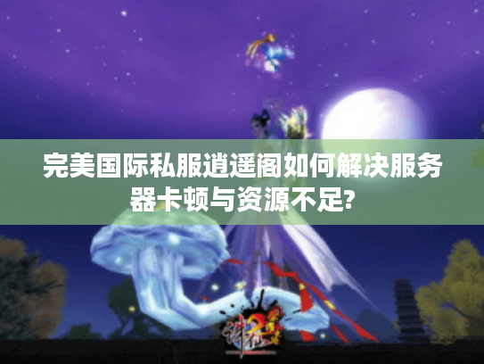 完美国际私服逍遥阁如何解决服务器卡顿与资源不足?