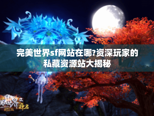 完美世界sf网站在哪?资深玩家的私藏资源站大揭秘