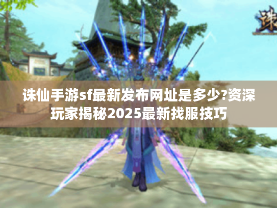 诛仙手游sf最新发布网址是多少?资深玩家揭秘2025最新找服技巧