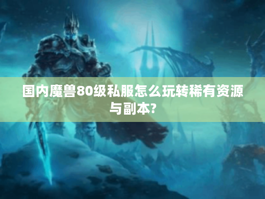 国内魔兽80级私服怎么玩转稀有资源与副本?