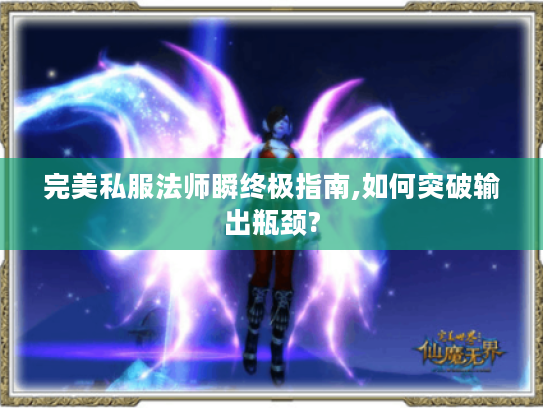 完美私服法师瞬终极指南,如何突破输出瓶颈?