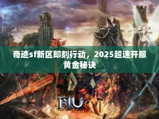 奇迹sf新区即刻行动，2025超速开服黄金秘诀