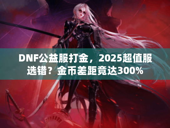 DNF公益服打金，2025超值服选错？金币差距竟达300%