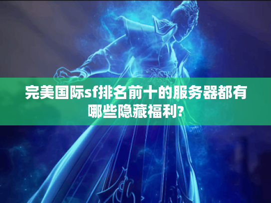 完美国际sf排名前十的服务器都有哪些隐藏福利?