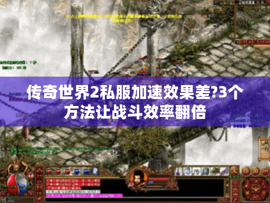 传奇世界2私服加速效果差?3个方法让战斗效率翻倍