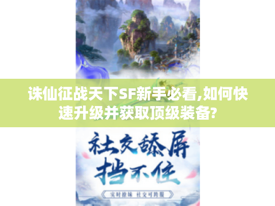 诛仙征战天下SF新手必看,如何快速升级并获取顶级装备?
