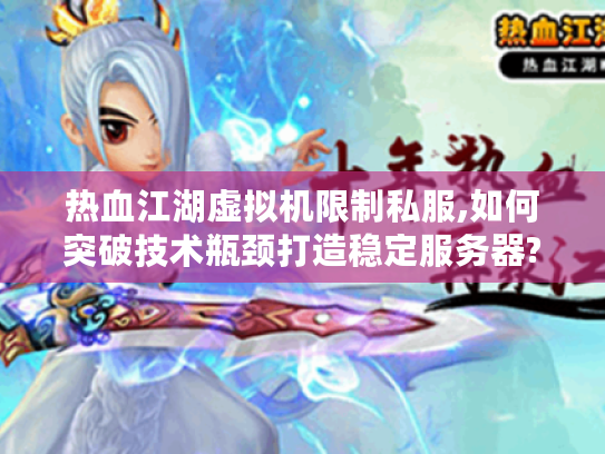 热血江湖虚拟机限制私服,如何突破技术瓶颈打造稳定服务器?