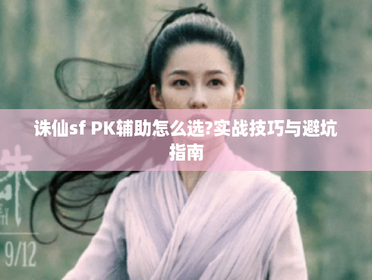 诛仙sf PK辅助怎么选?实战技巧与避坑指南