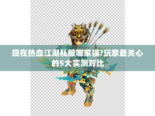 现在热血江湖私服哪家强?玩家最关心的5大实测对比