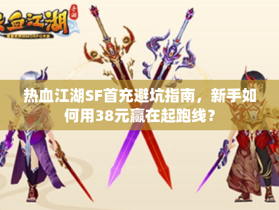 热血江湖SF首充避坑指南，新手如何用38元赢在起跑线？