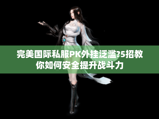 完美国际私服PK外挂泛滥?5招教你如何安全提升战斗力