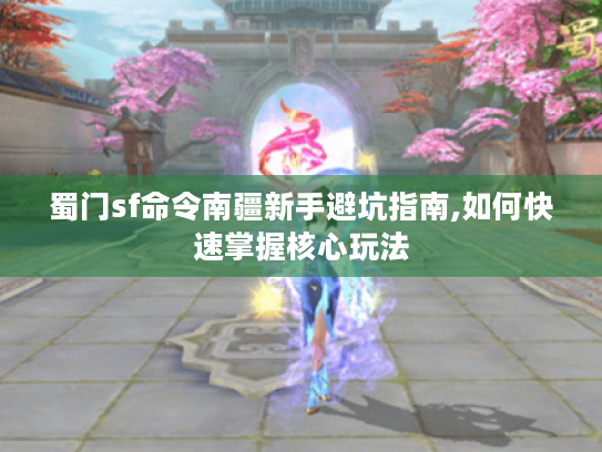 蜀门sf命令南疆新手避坑指南,如何快速掌握核心玩法