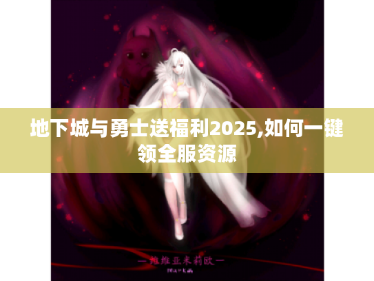 地下城与勇士送福利2025,如何一键领全服资源