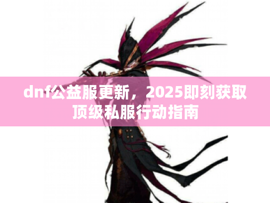 dnf公益服更新，2025即刻获取顶级私服行动指南
