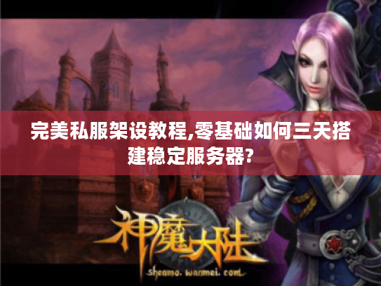 完美私服架设教程,零基础如何三天搭建稳定服务器?