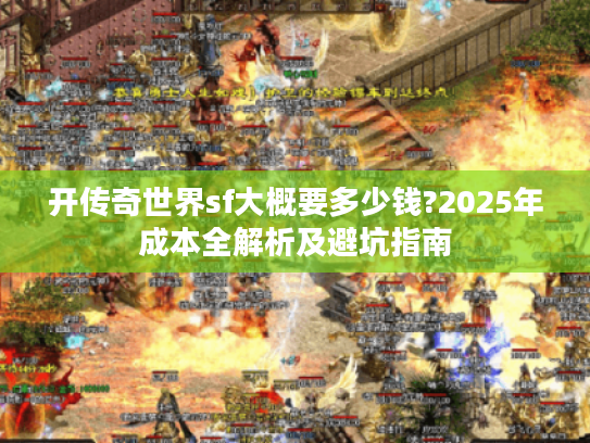 开传奇世界sf大概要多少钱?2025年成本全解析及避坑指南