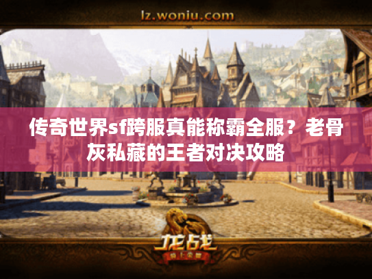 传奇世界sf跨服真能称霸全服？老骨灰私藏的王者对决攻略