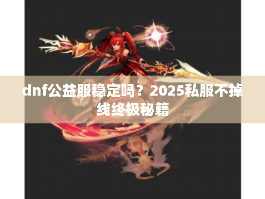 dnf公益服稳定吗？2025私服不掉线终极秘籍