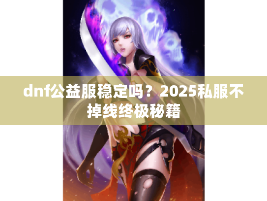 dnf公益服稳定吗？2025私服不掉线终极秘籍