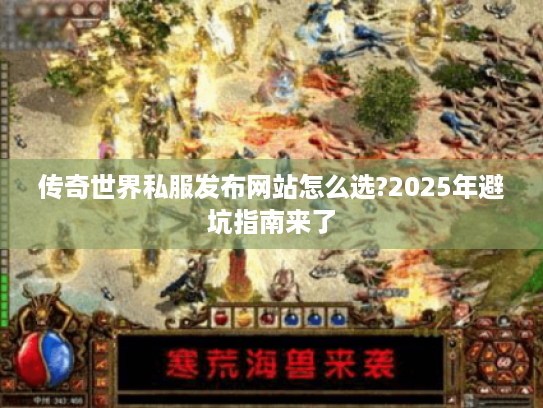 传奇世界私服发布网站怎么选?2025年避坑指南来了