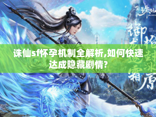 诛仙sf怀孕机制全解析,如何快速达成隐藏剧情?