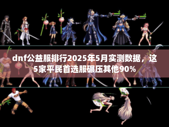 dnf公益服排行2025年5月实测数据，这5家平民首选服碾压其他90%