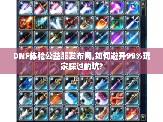 DNF体验公益服发布网,如何避开99%玩家踩过的坑?
