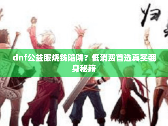 dnf公益服烧钱陷阱？低消费首选真实翻身秘籍