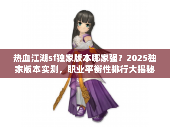 热血江湖sf独家版本哪家强？2025独家版本实测，职业平衡性排行大揭秘