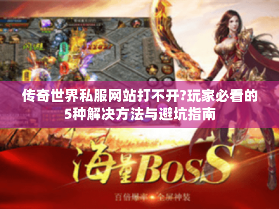 传奇世界私服网站打不开?玩家必看的5种解决方法与避坑指南