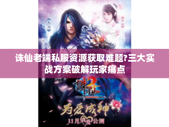 诛仙老端私服资源获取难题?三大实战方案破解玩家痛点