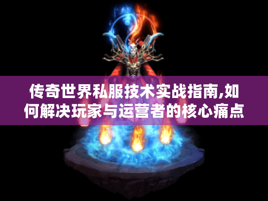 传奇世界私服技术实战指南,如何解决玩家与运营者的核心痛点?