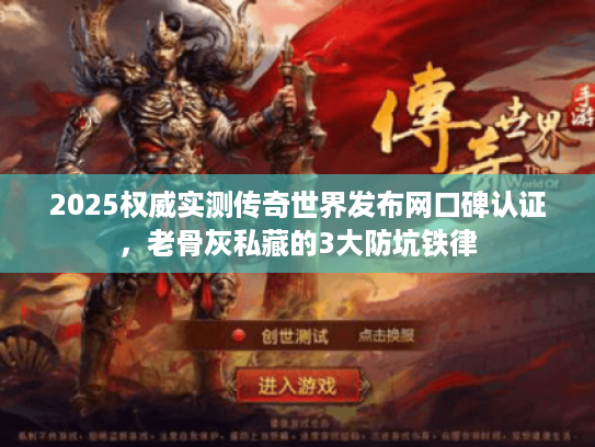 2025权威实测传奇世界发布网口碑认证，老骨灰私藏的3大防坑铁律